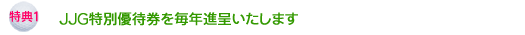 特典１　ＪＪＧ特別優待券を毎年進呈いたします。